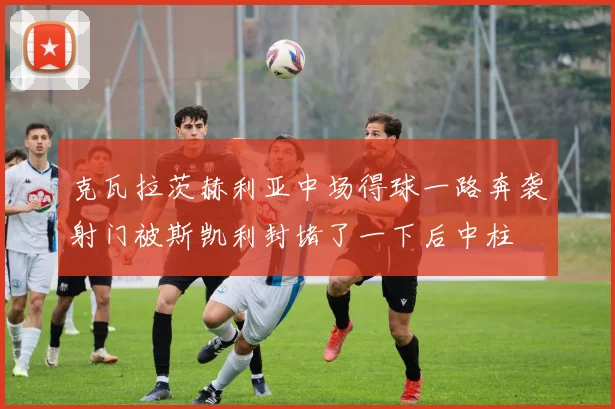 克瓦拉茨赫利亚中场得球一路奔袭射门被斯凯利封堵了一下后中柱