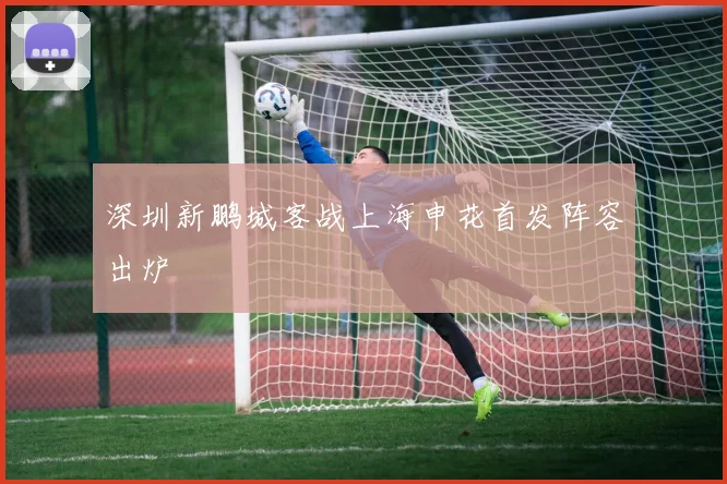 深圳新鹏城客战上海申花首发阵容出炉