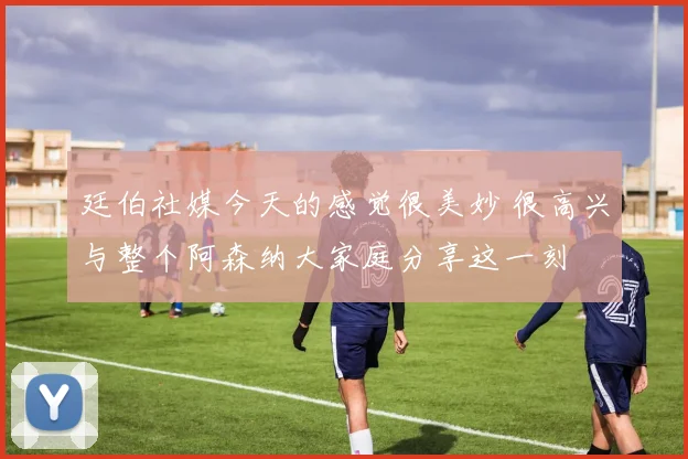 廷伯社媒今天的感觉很美妙 很高兴与整个阿森纳大家庭分享这一刻