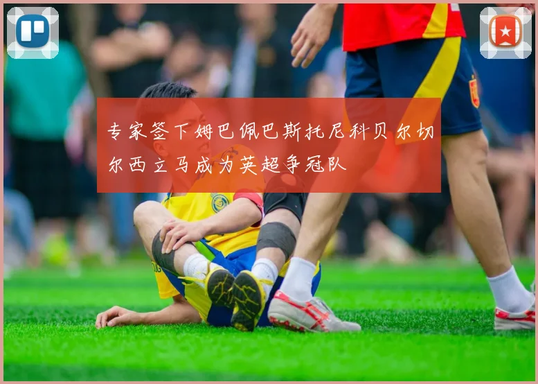 专家签下姆巴佩巴斯托尼科贝尔切尔西立马成为英超争冠队