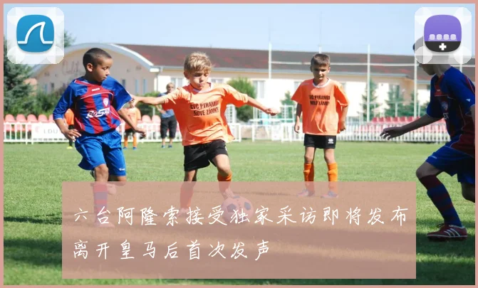 六台阿隆索接受独家采访即将发布离开皇马后首次发声