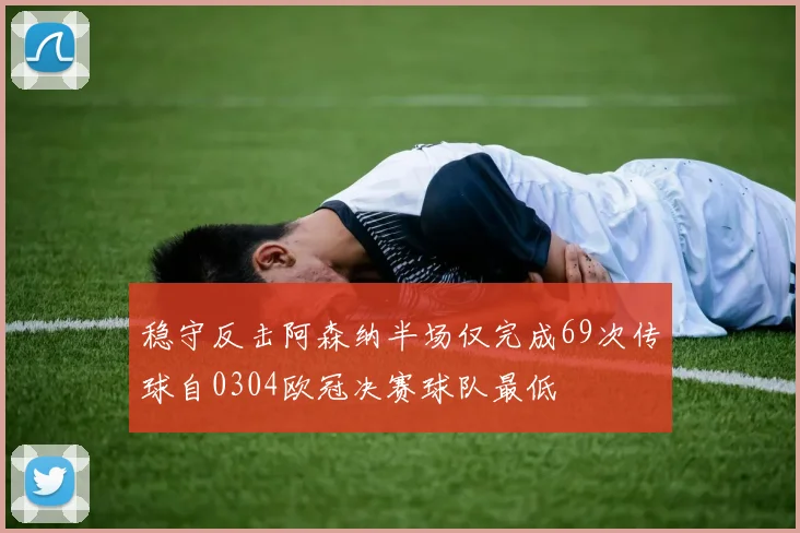 稳守反击阿森纳半场仅完成69次传球自0304欧冠决赛球队最低