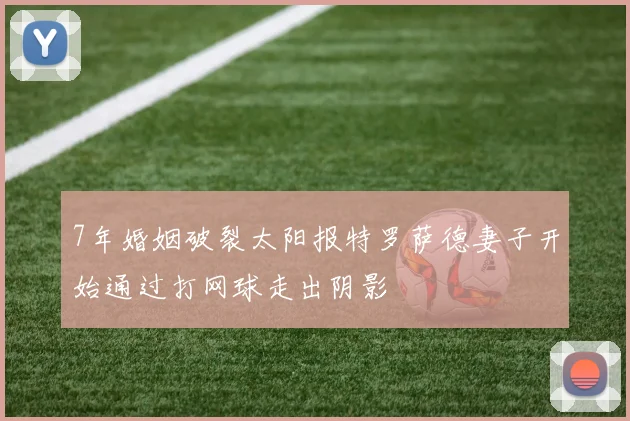 7年婚姻破裂太阳报特罗萨德妻子开始通过打网球走出阴影